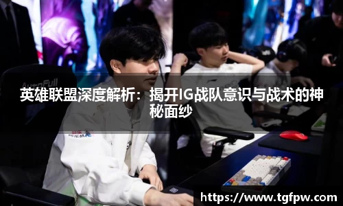 英雄联盟深度解析：揭开IG战队意识与战术的神秘面纱
